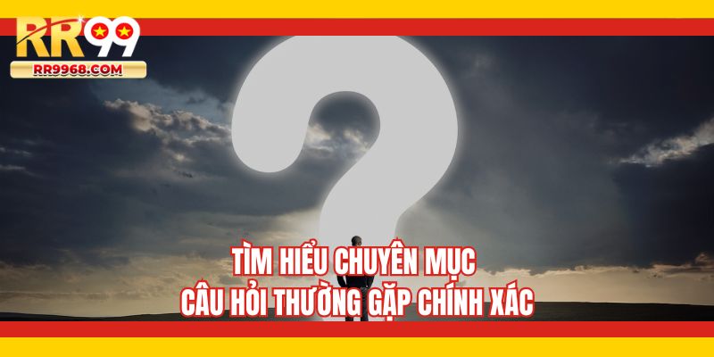 Tìm hiểu chuyên mục câu hỏi thường gặp chính xác